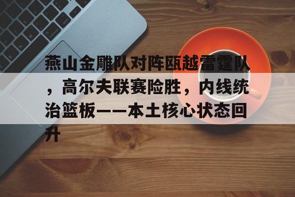 燕山金雕队对阵瓯越雷霆队，高尔夫联赛险胜，内线统治篮板——本土核心状态回升的简单介绍